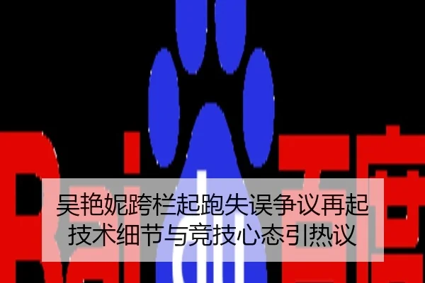 吴艳妮跨栏起跑失误争议再起 技术细节与竞技心态引热议