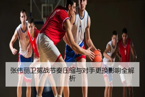 张伟丽卫冕战节奏压缩与对手更换影响全解析