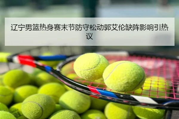 辽宁男篮热身赛末节防守松动郭艾伦缺阵影响引热议