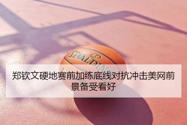 郑钦文硬地赛前加练底线对抗冲击美网前景备受看好