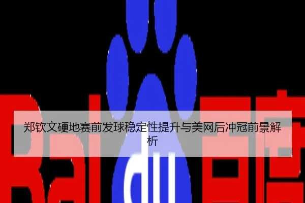 郑钦文硬地赛前发球稳定性提升与美网后冲冠前景解析