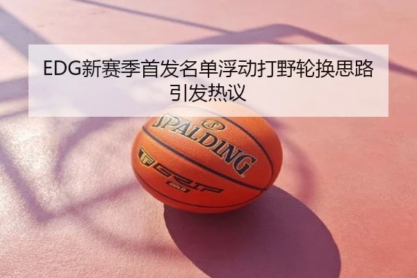 EDG新赛季首发名单浮动打野轮换思路引发热议