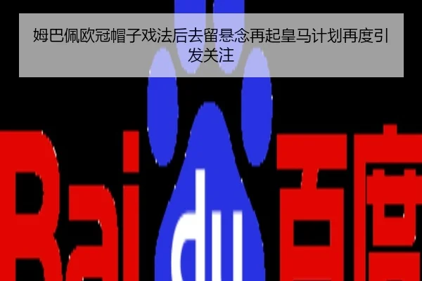 姆巴佩欧冠帽子戏法后去留悬念再起皇马计划再度引发关注