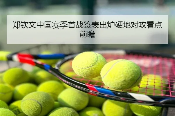 郑钦文中国赛季首战签表出炉硬地对攻看点前瞻